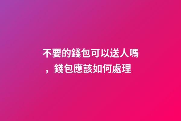 不要的錢包可以送人嗎，錢包應該如何處理